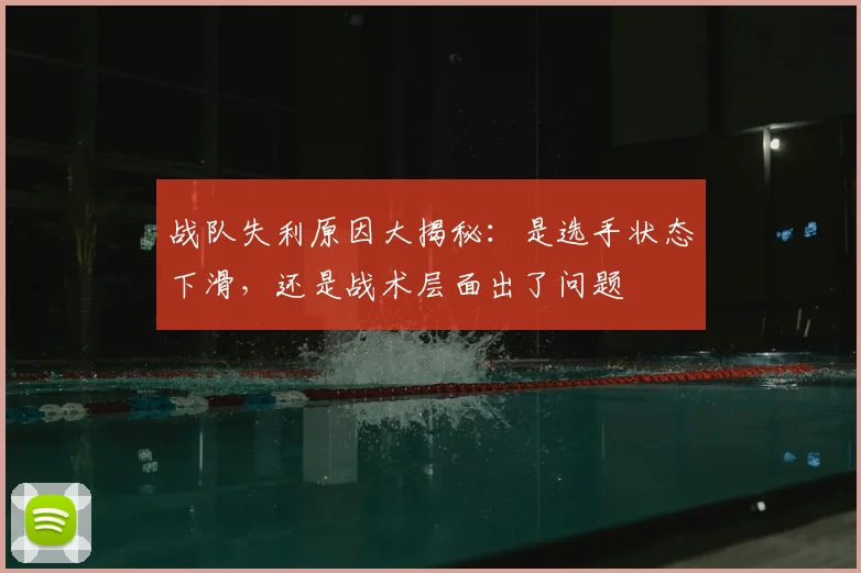 战队失利原因大揭秘：是选手状态下滑，还是战术层面出了问题