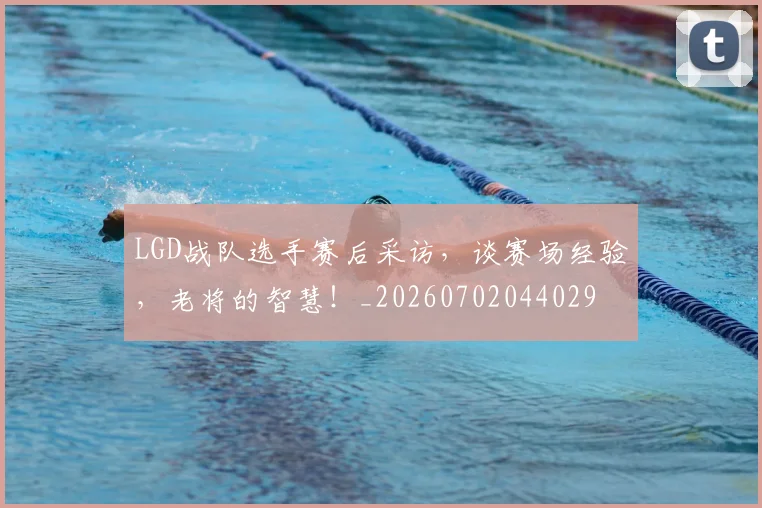 LGD战队选手赛后采访，谈赛场经验，老将的智慧！_20260702044029