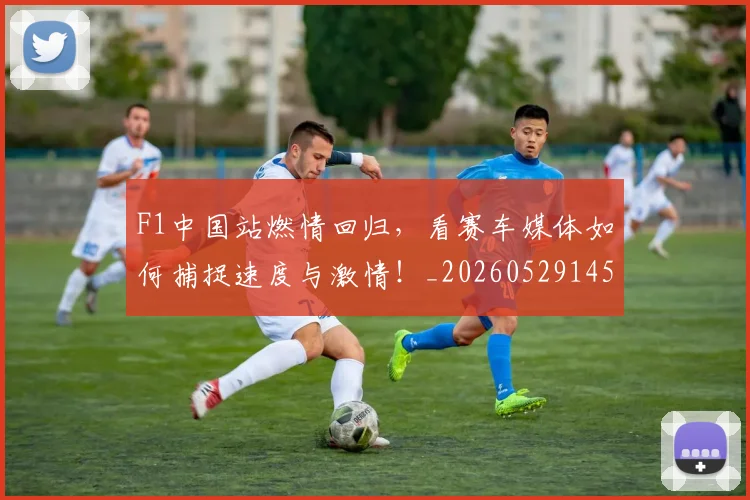 F1中国站燃情回归,看赛车媒体如何捕捉速度与激情!_20260529145743