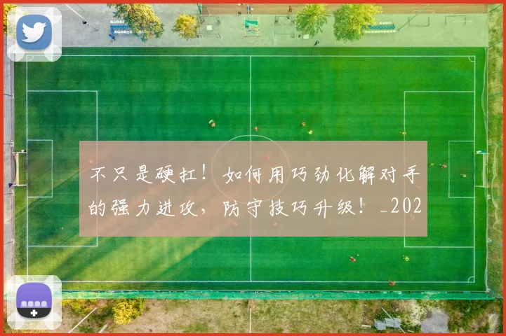 不只是硬扛！如何用巧劲化解对手的强力进攻，防守技巧升级！_20260531151224