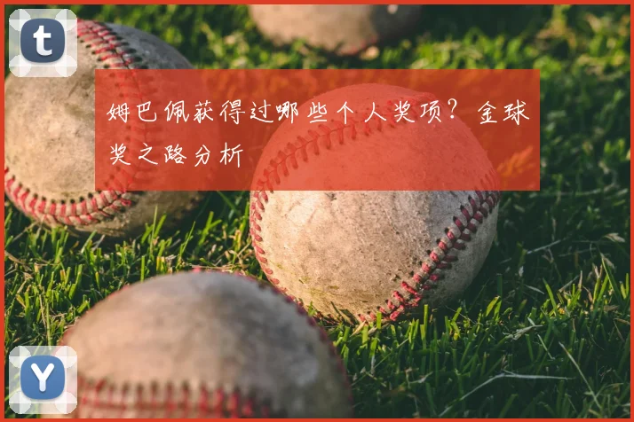姆巴佩获得过哪些个人奖项?金球奖之路分析