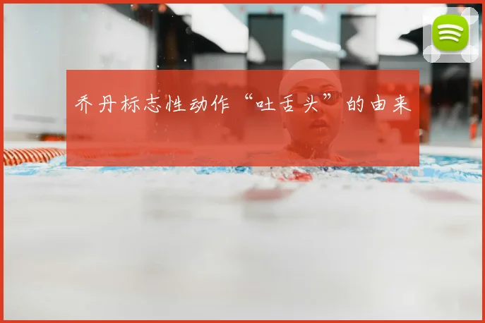 乔丹标志性动作“吐舌头”的由来