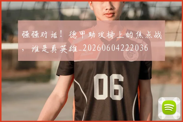强强对话！德甲助攻榜上的焦点战，谁是真英雄_20260604222036