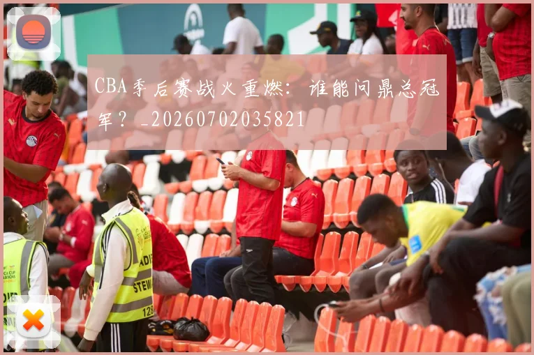 CBA季后赛战火重燃：谁能问鼎总冠军？_20260702035821