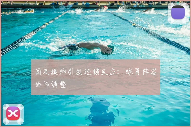 国足换帅引发连锁反应：球员阵容面临调整