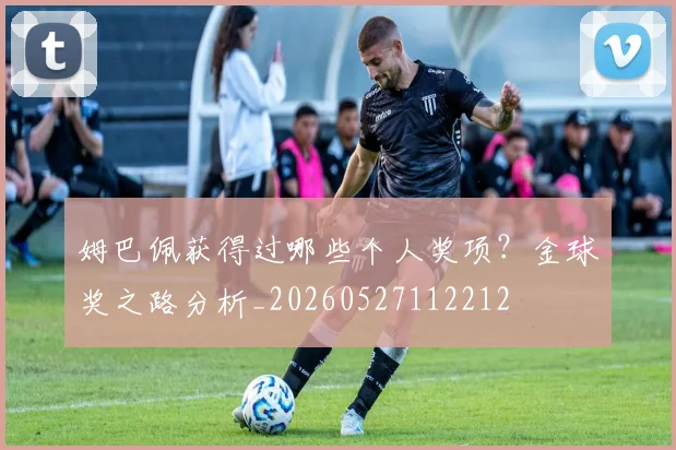 姆巴佩获得过哪些个人奖项？金球奖之路分析_20260527112212
