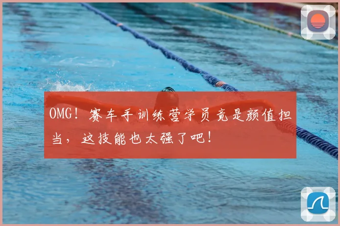OMG!赛车手训练营学员竟是颜值担当,这技能也太强了吧!