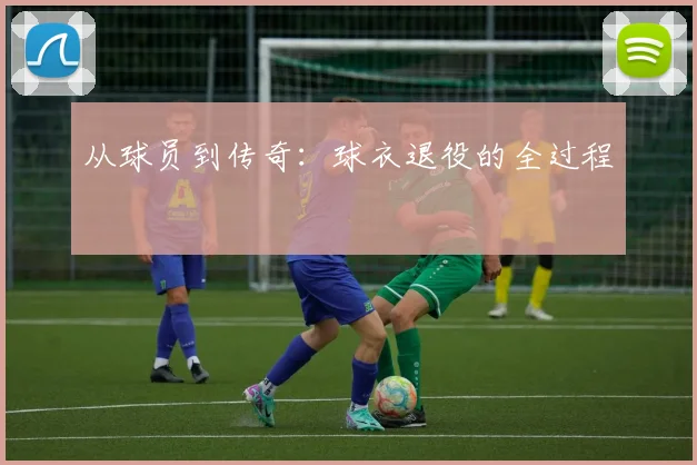 从球员到传奇:球衣退役的全过程