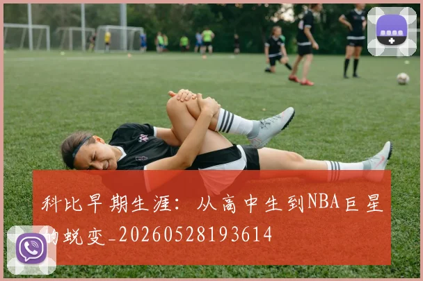 科比早期生涯：从高中生到NBA巨星的蜕变_20260528193614