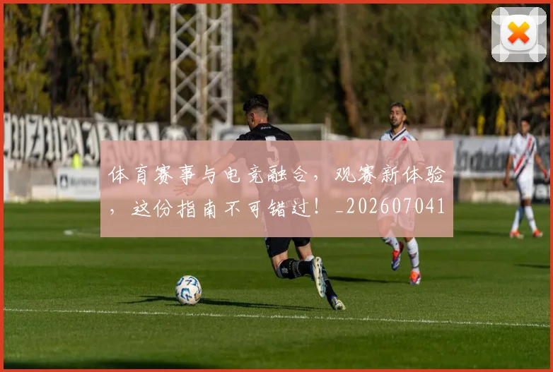 体育赛事与电竞融合,观赛新体验,这份指南不可错过!_20260704170423