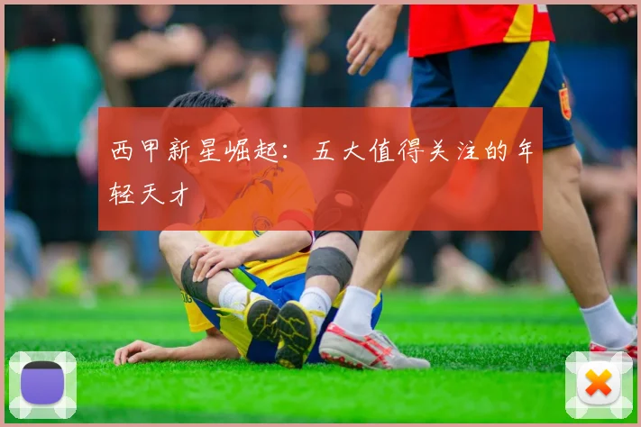 西甲新星崛起：五大值得关注的年轻天才