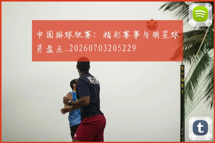 中国排球联赛：精彩赛事与明星球员盘点_20260703205229