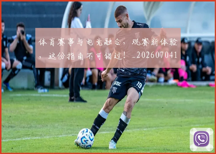 体育赛事与电竞融合,观赛新体验,这份指南不可错过!_20260704170423