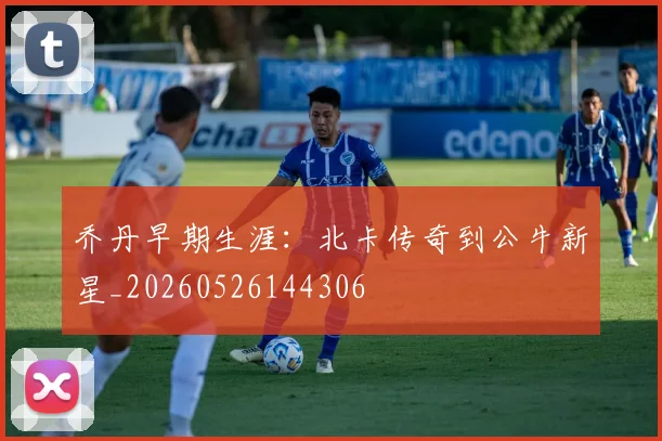 乔丹早期生涯：北卡传奇到公牛新星_20260526144306