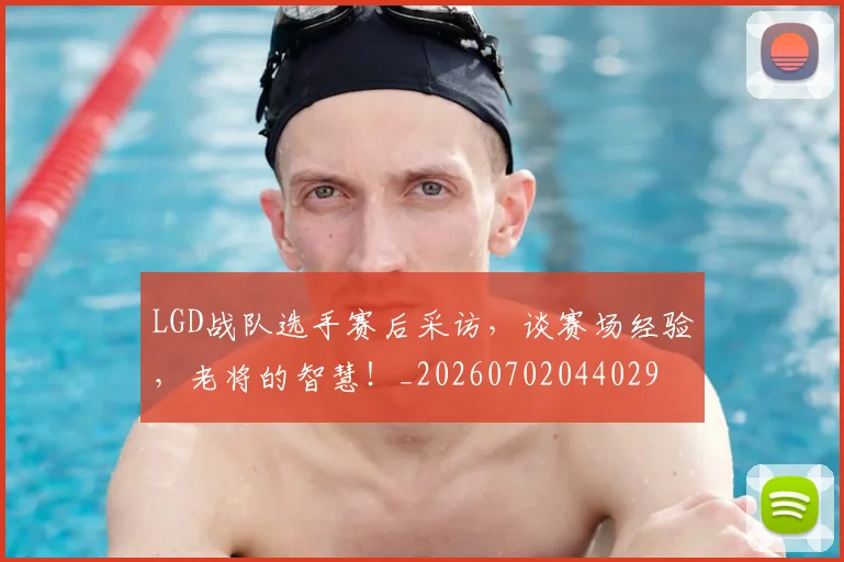 LGD战队选手赛后采访，谈赛场经验，老将的智慧！_20260702044029
