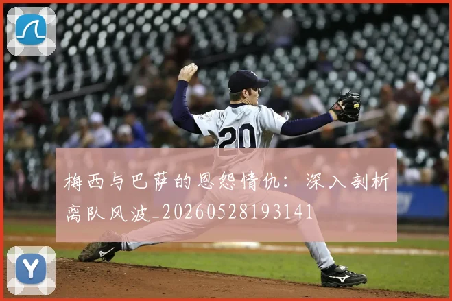 梅西与巴萨的恩怨情仇:深入剖析离队风波_20260528193141