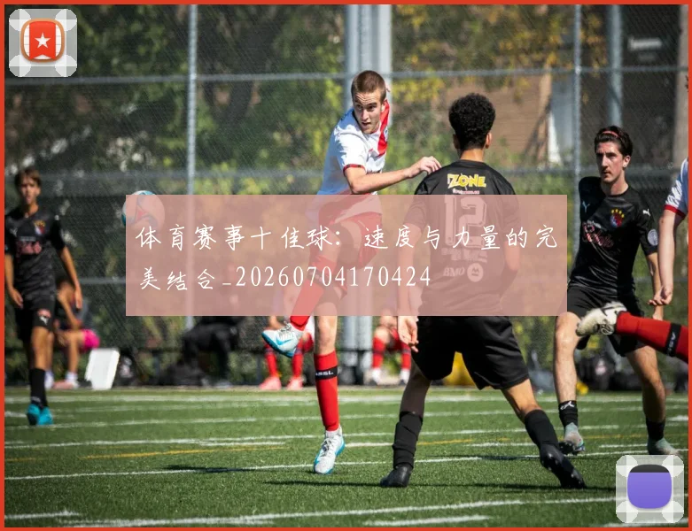 体育赛事十佳球:速度与力量的完美结合_20260704170424
