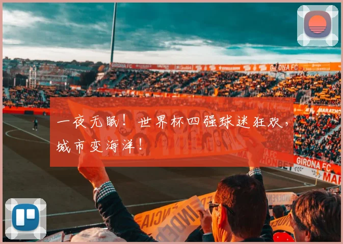 一夜无眠!世界杯四强球迷狂欢,城市变海洋!