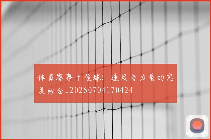 体育赛事十佳球:速度与力量的完美结合_20260704170424