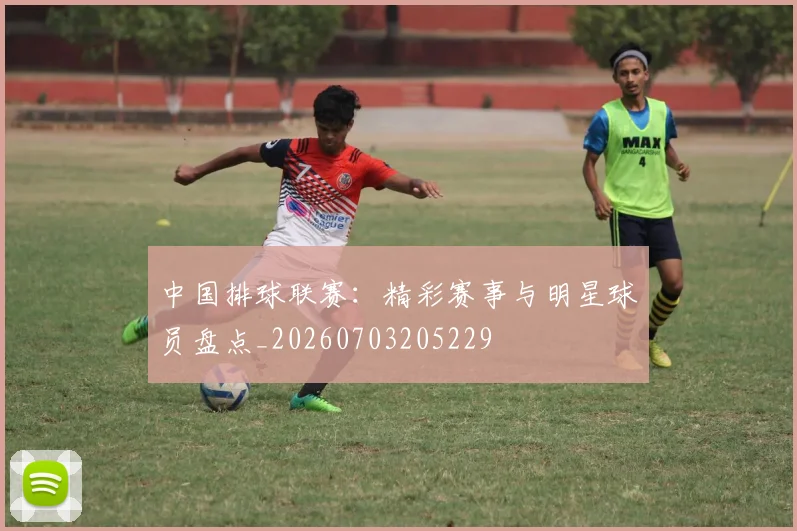 中国排球联赛:精彩赛事与明星球员盘点_20260703205229