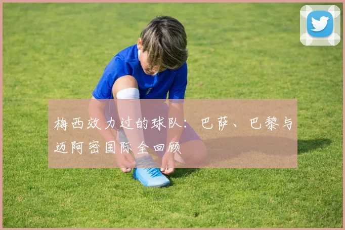 梅西效力过的球队：巴萨、巴黎与迈阿密国际全回顾