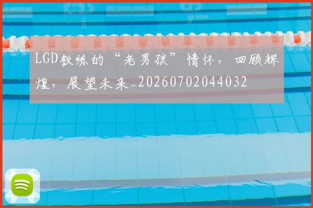 LGD教练的“老男孩”情怀，回顾辉煌，展望未来_20260702044032