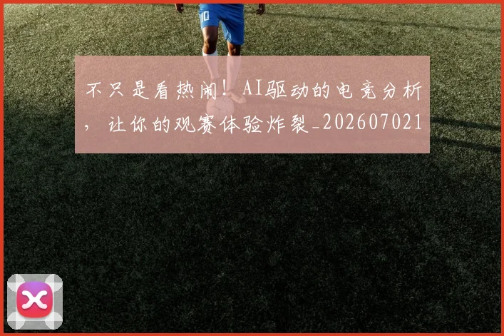 不只是看热闹！AI驱动的电竞分析，让你的观赛体验炸裂_20260702174529