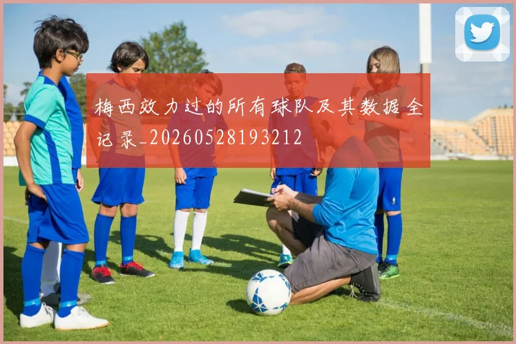 梅西效力过的所有球队及其数据全记录_20260528193212