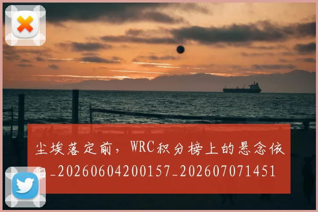 尘埃落定前，WRC积分榜上的悬念依旧_20260604200157_20260707145125