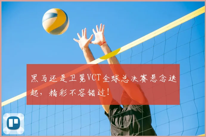 黑马还是卫冕VCT全球总决赛悬念迭起，精彩不容错过！