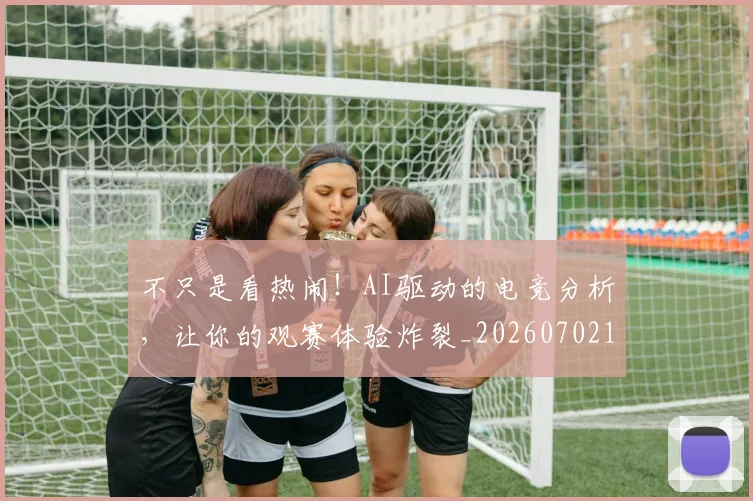 不只是看热闹!AI驱动的电竞分析,让你的观赛体验炸裂_20260702174529