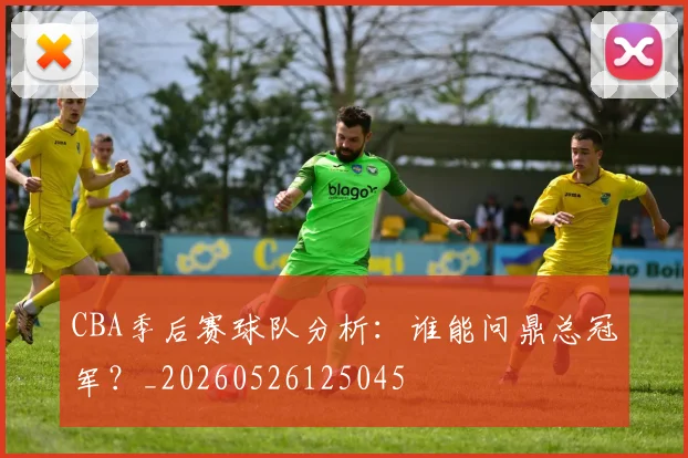 CBA季后赛球队分析：谁能问鼎总冠军？_20260526125045