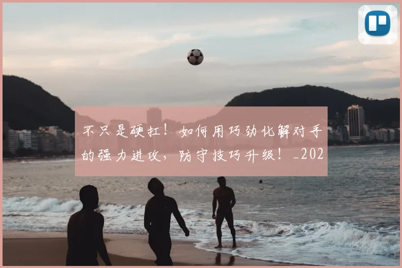 不只是硬扛！如何用巧劲化解对手的强力进攻，防守技巧升级！_20260531151224