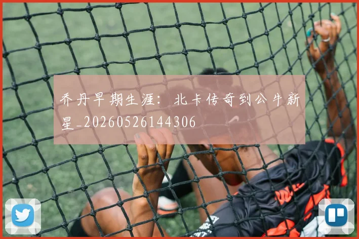 乔丹早期生涯：北卡传奇到公牛新星_20260526144306