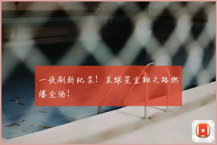 一夜刷新纪录!某球星金靴之路燃爆全场!