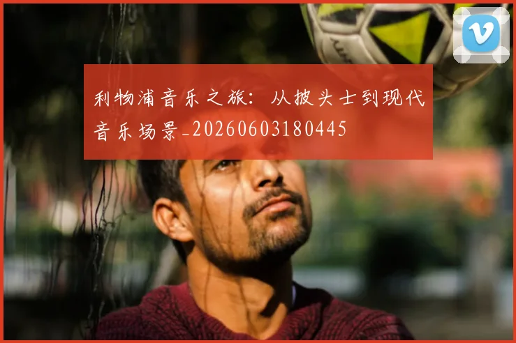 利物浦音乐之旅：从披头士到现代音乐场景_20260603180445
