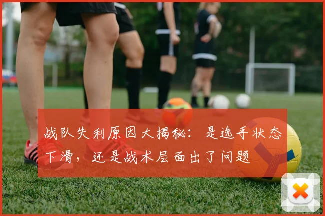 战队失利原因大揭秘:是选手状态下滑,还是战术层面出了问题