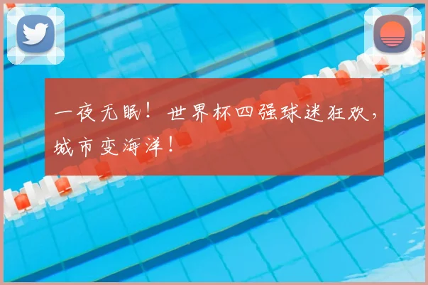 一夜无眠！世界杯四强球迷狂欢，城市变海洋！